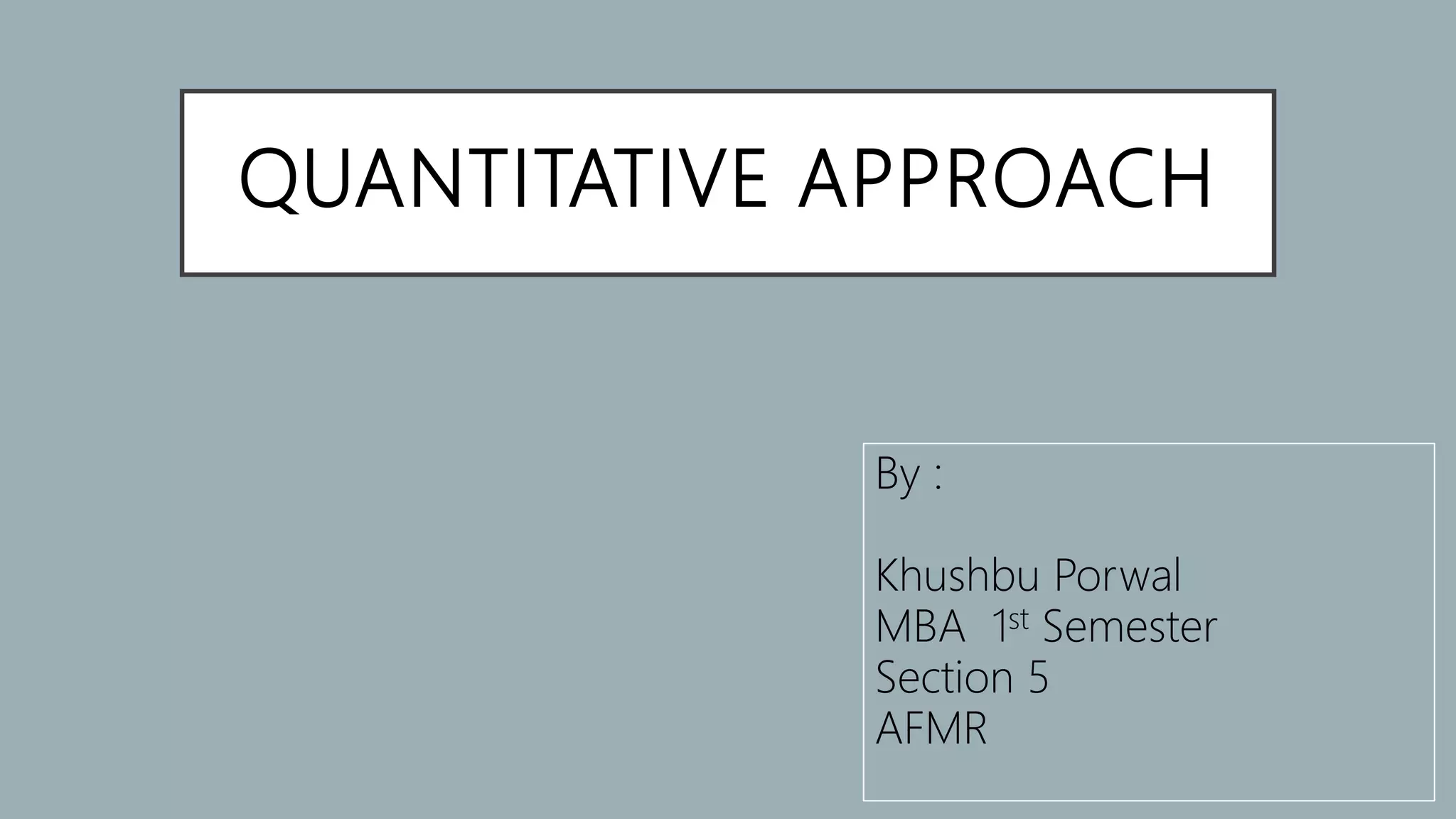 QUANTITATIVE APPROACH
By :
Khushbu Porwal
MBA 1st Semester
Section 5
AFMR
 