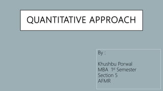 QUANTITATIVE APPROACH
By :
Khushbu Porwal
MBA 1st Semester
Section 5
AFMR
 