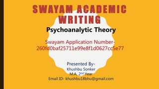 SWAYAM ACADEMIC
WRITING
Swayam Application Number-
260fd0baf25711e99e8f1d0627cc5e77
Psychoanalytic Theory
Presented By-
Khushbu Sonker
M.A. 2nd Year
Email ID- khushbu18bhu@gmail.com
 