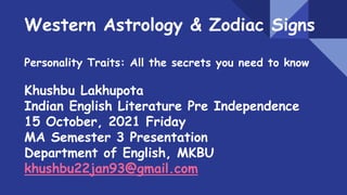 Western Astrology & Zodiac Signs
Personality Traits: All the secrets you need to know
Khushbu Lakhupota
Indian English Literature Pre Independence
15 October, 2021 Friday
MA Semester 3 Presentation
Department of English, MKBU
khushbu22jan93@gmail.com
 