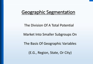 Geographic Segmentation
The Division Of A Total Potential
Market Into Smaller Subgroups On
The Basis Of Geographic Variables
(E.G., Region, State, Or City)
 