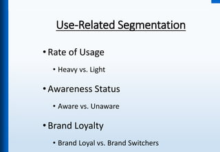 Use-Related Segmentation
•Rate of Usage
• Heavy vs. Light
•Awareness Status
• Aware vs. Unaware
•Brand Loyalty
• Brand Loyal vs. Brand Switchers
 