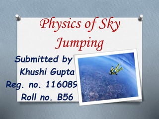 Physics of Sky
Jumping
Submitted by –
Khushi Gupta
Reg. no. 11608939
Roll no. B56
 