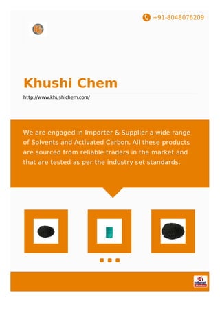 +91-8048076209
Khushi Chem
http://www.khushichem.com/
We are engaged in Importer & Supplier a wide range
of Solvents and Activated Carbon. All these products
are sourced from reliable traders in the market and
that are tested as per the industry set standards.
 