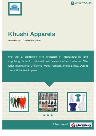 08377800445
A Member of
Khushi Apparels
www.indiamart.com/khushi-apparels
Industrial Uniforms School Uniforms Institutional Uniforms Uniform Accessories Mens
Apparel Ladies Apparel Readymade Denim Jeans Mens Shirts Safety Shoes Industrial
Uniforms School Uniforms Institutional Uniforms Uniform Accessories Mens Apparel Ladies
Apparel Readymade Denim Jeans Mens Shirts Safety Shoes Industrial Uniforms School
Uniforms Institutional Uniforms Uniform Accessories Mens Apparel Ladies
Apparel Readymade Denim Jeans Mens Shirts Safety Shoes Industrial Uniforms School
Uniforms Institutional Uniforms Uniform Accessories Mens Apparel Ladies
Apparel Readymade Denim Jeans Mens Shirts Safety Shoes Industrial Uniforms School
Uniforms Institutional Uniforms Uniform Accessories Mens Apparel Ladies
Apparel Readymade Denim Jeans Mens Shirts Safety Shoes Industrial Uniforms School
Uniforms Institutional Uniforms Uniform Accessories Mens Apparel Ladies
Apparel Readymade Denim Jeans Mens Shirts Safety Shoes Industrial Uniforms School
Uniforms Institutional Uniforms Uniform Accessories Mens Apparel Ladies
Apparel Readymade Denim Jeans Mens Shirts Safety Shoes Industrial Uniforms School
Uniforms Institutional Uniforms Uniform Accessories Mens Apparel Ladies
Apparel Readymade Denim Jeans Mens Shirts Safety Shoes Industrial Uniforms School
Uniforms Institutional Uniforms Uniform Accessories Mens Apparel Ladies
Apparel Readymade Denim Jeans Mens Shirts Safety Shoes Industrial Uniforms School
Uniforms Institutional Uniforms Uniform Accessories Mens Apparel Ladies
We are a prominent firm engaged in manufacturing and
supplying School, Industrial and various other Uniforms. We
Offer Institutional Uniforms, Mens Apparel, Mens Shirts, Denim
Jeans & Ladies Apparel.
 