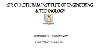 SIR CHHOTU RAM INSTITUTE OF ENGINEERING
& TECHNOLOGY
SUBMITTED TO : ARCHANA MAM
SUBMITTED BY : KHUSHI PAL
 