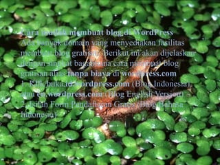 Cara mudahmembuat blog diWordPressAdabanyak domain yang menyediakanfasilitasmembuat blog gratisan. Berikutiniakandijelaskandengansingkatbagaimanacaramembuat blog gratisan alias tanpabiayadiwordpress.com1. Klik/bukaid.wordpress.com (Blog Indonesia) atauen.wordpress.com (Blog English Version)2. Isilah Form Pendaftaran Gratis (Blog Bahasa Indonesia)
