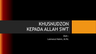 KHUSNUDZON
KEPADA ALLAH SWT
Oleh :
Lukmanul Hakim, M.Pd.
 