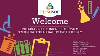 Welcome
INTEGRATION OF CLINICAL TRIAL SYSTEM
:ENHANCING COLLABORATION AND EFFICIENCY
Student’s Name Here:-
KHUSY CHOWDHURY
Student’s Qualification Here:-
PHARM.D (V YEAR )
Student ID Here:-
CLS_002/012024
10/18/2022
www.clinosol.com | follow us on social media
@clinosolresearch
1
 