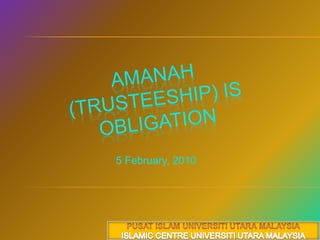 Amanah (Trusteeship) is obligation 20 صفر 1431هـ 5 February, 2010 PUSAT ISLAM UNIVERSITI UTARA MALAYSIA ISLAMIC CENTRE UNIVERSITI UTARA MALAYSIA 