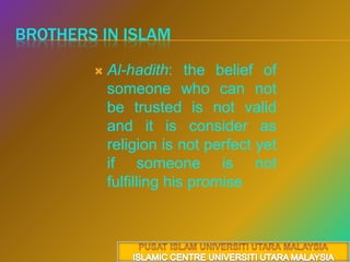 Brothers in islamAl-hadith: the belief of someone who can not be trusted is not valid and it is consider as religion is not perfect yet if someone is not fulfilling his promisePUSAT ISLAM UNIVERSITI UTARA MALAYSIAISLAMIC CENTRE UNIVERSITI UTARA MALAYSIA