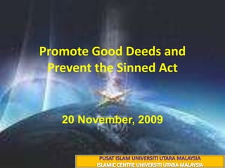 Promote Good Deeds and Prevent the Sinned Act 3 ذوالحجة 1430 هـ 20 November, 2009 PUSAT ISLAM UNIVERSITI UTARA MALAYSIA ISLAMIC CENTRE UNIVERSITI UTARA MALAYSIA 