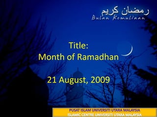 Title: Month of Ramadhan30 شعبان 1430 هــ21 August, 2009 PUSAT ISLAM UNIVERSITI UTARA MALAYSIA ISLAMIC CENTRE UNIVERSITI UTARA MALAYSIA 