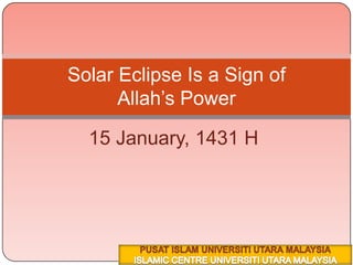 15 January, 1431 H ٢٥ محرم ١٤٣١هــ Solar Eclipse Is a Sign of Allah’s Power PUSAT ISLAM UNIVERSITI UTARA MALAYSIA ISLAMIC CENTRE UNIVERSITI UTARA MALAYSIA 