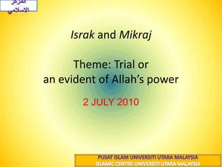 Israkand Mikraj(الإِسْرَاءُ وَالمِعْرَاجُ)Theme: Trial or an evident of Allah’s power 2 JULY 2010 19 رجب 1431هــ المركز الاسلامي PUSAT ISLAM UNIVERSITI UTARA MALAYSIA ISLAMIC CENTRE UNIVERSITI UTARA MALAYSIA 