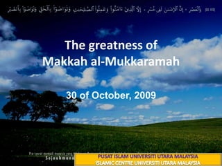 The greatness of Makkah al-Mukkaramah 11 ذوالقعدة 1430 هـ 30 of October, 2009 PUSAT ISLAM UNIVERSITI UTARA MALAYSIA ISLAMIC CENTRE UNIVERSITI UTARA MALAYSIA 