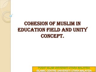 cohesion of Muslim in education field and unity concept.  PUSAT ISLAM UNIVERSITI UTARA MALAYSIA ISLAMIC CENTRE UNIVERSITI UTARA MALAYSIA 