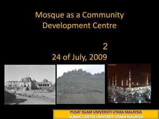 Mosque as a Community Development Centre شعبان 1430 هــ224 of July, 2009 PUSAT ISLAM UNIVERSITI UTARA MALAYSIA ISLAMIC CENTRE UNIVERSITI UTARA MALAYSIA 