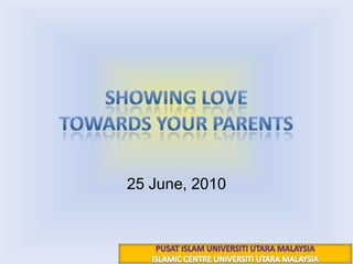 Showing love towards your parents 12 رجب 1431هـ 25 June, 2010 PUSAT ISLAM UNIVERSITI UTARA MALAYSIA ISLAMIC CENTRE UNIVERSITI UTARA MALAYSIA 