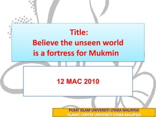  Title:Believe the unseen worldis a fortress for Mukmin    26 ربيع الأول 1431 هـ 12 MAC 2010 PUSAT ISLAM UNIVERSITI UTARA MALAYSIA ISLAMIC CENTRE UNIVERSITI UTARA MALAYSIA 