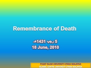 Remembrance of Death 5 رجب 1431هـ 18 June, 2010 PUSAT ISLAM UNIVERSITI UTARA MALAYSIA ISLAMIC CENTRE UNIVERSITI UTARA MALAYSIA 