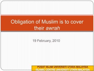 5 ربيع الأول 1431هـ 19 February, 2010 Obligation of Muslim is to cover their awrah PUSAT ISLAM UNIVERSITI UTARA MALAYSIA ISLAMIC CENTRE UNIVERSITI UTARA MALAYSIA 