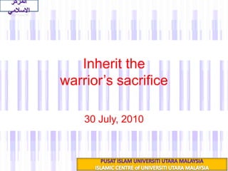 Inherit the warrior’s sacrifice 18 شعبان 1431هـ 30 July, 2010 المركز الاسلامي PUSAT ISLAM UNIVERSITI UTARA MALAYSIA ISLAMIC CENTRE of UNIVERSITI UTARA MALAYSIA 