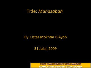 Title: Muhasabah محـــاسبة By: Ustaz Mokhtar B Ayob 9 شعبان 1430 هـ 31 Julai, 2009 PUSAT ISLAM UNIVERSITI UTARA MALAYSIA ISLAMIC CENTRE UNIVERSITI UTARA MALAYSIA 