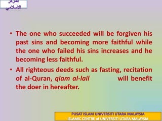 The one who succeeded will be forgiven his past sins and becoming more faithful while the one who failed his sins increases and he becoming less faithful.All righteous deeds such as fasting, recitation of al-Quran, qiam al-lail(قِياَمُ اللَّيْلِ)will benefit the doer in hereafter.المركز الاسلاميPUSAT ISLAM UNIVERSITI UTARA MALAYSIAISLAMIC CENTRE of UNIVERSITI UTARA MALAYSIA