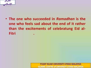 The one who succeeded in Ramadhan is the one who feels sad about the end of it rather than the excitements of celebratungEidal-Fitri(عِيدُ الفِطْرِ) .المركز الاسلاميPUSAT ISLAM UNIVERSITI UTARA MALAYSIAISLAMIC CENTRE of UNIVERSITI UTARA MALAYSIA