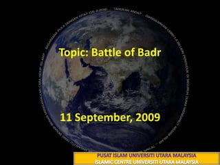 Topic: Battle of Badr,[object Object],غَزْوَةُ بَدْرٍ,[object Object],21 رمضــــــان 1430هـ,[object Object],11 September, 2009,[object Object],PUSAT ISLAM UNIVERSITI UTARA MALAYSIA,[object Object],ISLAMIC CENTRE UNIVERSITI UTARA MALAYSIA,[object Object]