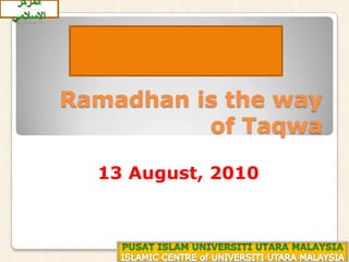 Ramadhan is the way of Taqwa المركز الاسلامي رمضان جالن منوجو تقوى ٣ رمضان ١٤٣١هـ 13 August, 2010 PUSAT ISLAM UNIVERSITI UTARA MALAYSIA ISLAMIC CENTRE of UNIVERSITI UTARA MALAYSIA 