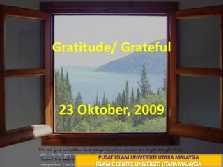 الشُّــــكْرُGratitude/ Grateful 4 ذوالقعدة 1430 هـ 23 Oktober, 2009 PUSAT ISLAM UNIVERSITI UTARA MALAYSIA ISLAMIC CENTRE UNIVERSITI UTARA MALAYSIA 