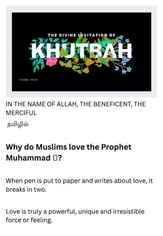 IN THE NAME OF ALLAH, THE BENEFICENT, THE
MERCIFUL
தமிழில்
Why do Muslims love the Prophet
Muhammad ‫?ﷺ‬
When pen is put to paper and writes about love, it
breaks in two.
Love is truly a powerful, unique and irresistible
force or feeling.
 