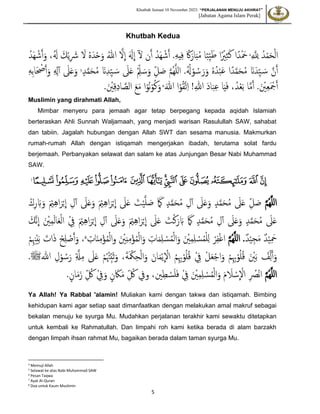 Khutbah Jumaat 10 November 2023: “PERJALANAN MENUJU AKHIRAT”
[Jabatan Agama Islam Perak]
5
Khutbah Kedua
ّ َ ّ
‫لِل‬ ُ‫د‬ْ‫م‬َ‫ح‬ْ‫ل‬‫ا‬
4
‫ا‬ً‫د‬ْ َ
‫َح‬
ّ‫ه‬‫ي‬ّ‫ف‬ ً‫ًك‬َ‫ار‬َ‫ب‬ُ‫م‬ ‫ا‬ً‫ب‬ّ‫د‬‫ي‬َ‫ط‬ ‫ا‬ً ْ
‫ْي‬ّ‫ث‬َ‫ك‬
َ‫ّل‬
ِ
‫ا‬ ََ
‫َل‬
ِ
‫ا‬ ‫ل‬ ‫ن‬َ‫أ‬ ُ‫َد‬‫ه‬ ْ‫ش‬َ‫أ‬ .
ُ‫َد‬‫ه‬ ْ‫ش‬َ‫أ‬َ‫و‬ ،َُ
‫َل‬ َ‫ك‬ْ‫ي‬ّ َ
‫َش‬ َ
‫ّل‬ ُ‫ه‬َ‫د‬ْ‫ح‬َ‫و‬ ُ‫للا‬
‫د‬َ‫م‬َ‫ح‬ُ‫م‬ َ‫ن‬ّ‫د‬ّ‫د‬‫ي‬ َ‫س‬ َ
‫َل‬َ‫ع‬ ّْ‫د‬‫ل‬ َ‫س‬َ‫و‬ ّ‫د‬‫ل‬ َ‫ص‬ َ‫م‬ُ‫ه‬َ‫ل‬‫ل‬‫ا‬ .ُُ
‫َل‬ْ‫و‬ ُ‫س‬َ‫ر‬َ‫و‬ ُ‫ه‬ُ‫د‬ْ‫ب‬َ‫ع‬ ‫ا‬ً‫د‬َ‫م‬َ‫ح‬ُ‫م‬ َ‫ن‬َ‫ّد‬‫د‬‫ي‬ َ‫س‬ َ‫ن‬َ‫أ‬
5
ّ‫ه‬ّ‫ب‬‫ا‬َ ْ
‫ْص‬َ‫أ‬َ‫و‬ ّ ّ
‫َل‬‫أ‬ َ
‫َل‬َ‫ع‬َ‫و‬
َ‫للا‬ ‫ا‬ْ‫و‬ُ‫ق‬َ‫ت‬ّ‫ا‬ !ّ‫للا‬ َ‫د‬‫ا‬َ‫ب‬ّ‫ع‬ ‫ا‬َ‫ي‬َ‫ف‬ ،ُ‫د‬ْ‫ع‬َ‫ب‬ ‫ا‬َ‫م‬َ‫أ‬ .َ ْ
‫ي‬ّ‫ع‬َ ْ
‫ْج‬َ‫أ‬
6
.َ ْ
‫ي‬ّ‫ق‬ّ‫د‬‫ا‬ َ‫الص‬ َ‫ع‬َ‫م‬ ‫ا‬ْ‫ُو‬‫ن‬ْ‫و‬ُ‫ك‬َ‫و‬
Muslimin yang dirahmati Allah,
Mimbar menyeru para jemaah agar tetap berpegang kepada aqidah Islamiah
berteraskan Ahli Sunnah Waljamaah, yang menjadi warisan Rasulullah SAW, sahabat
dan tabiin. Jagalah hubungan dengan Allah SWT dan sesama manusia. Makmurkan
rumah-rumah Allah dengan istiqamah mengerjakan ibadah, terutama solat fardu
berjemaah. Perbanyakan selawat dan salam ke atas Junjungan Besar Nabi Muhammad
SAW.
‫ﱢ‬
‫ﱣ‬
‫ﱤ‬
‫ﱥ‬
‫ﱦ‬
‫ﱨ‬‫ﱧ‬
‫ﱩ‬
‫ﱪ‬
‫ﱫ‬
‫ﱬ‬
‫ﱭ‬
‫ﱮ‬
‫ﱯ‬
7
‫ﭐ‬
َ‫م‬ُ‫ه‬َ‫ل‬‫ل‬‫ا‬
ْ‫ك‬ّ‫ر‬ َ‫ِب‬َ‫و‬ َ ْ
‫ْي‬ّ‫ه‬‫ا‬َ‫ر‬ْ‫ب‬
ِ
‫ا‬ ّ‫ل‬‫أ‬ َ
‫َل‬َ‫ع‬َ‫و‬ َ ْ
‫ْي‬ّ‫ه‬‫ا‬َ‫ر‬ْ‫ب‬
ِ
‫ا‬ َ
‫َل‬َ‫ع‬ َ
‫ت‬ْ‫ي‬َ‫ل‬ َ‫ص‬ َ َ
‫مَك‬ ‫د‬َ‫م‬َ‫ح‬ُ‫م‬ ّ‫ل‬‫أ‬ َ
‫َل‬َ‫ع‬َ‫و‬ ‫د‬َ‫م‬َ‫ح‬ُ‫م‬ َ
‫َل‬َ‫ع‬ ّ‫د‬‫ل‬ َ‫ص‬
َ‫ن‬
ِ
‫ا‬ َ ْ
‫ي‬ّ‫م‬َ‫ل‬‫ا‬َ‫ع‬ْ‫ل‬‫ا‬ ْ ّ
‫ِف‬ َ ْ
‫ْي‬ّ‫ه‬‫ا‬َ‫ر‬ْ‫ب‬
ِ
‫ا‬ ّ‫ل‬‫أ‬ َ
‫َل‬َ‫ع‬َ‫و‬ َ ْ
‫ْي‬ّ‫ه‬‫ا‬َ‫ر‬ْ‫ب‬
ِ
‫ا‬ َ
‫َل‬َ‫ع‬ َ
‫ت‬ْ‫ك‬َ‫ر‬ َ‫ِب‬ َ َ
‫مَك‬ ‫د‬َ‫م‬َ‫ح‬ُ‫م‬ ّ‫ل‬‫أ‬ َ
‫َل‬َ‫ع‬َ‫و‬ ‫د‬َ‫م‬َ‫ح‬ُ‫م‬ َ
‫َل‬َ‫ع‬
َ‫ك‬
ٌ‫د‬ْ‫ي‬ّ‫ج‬َ‫م‬ ٌ‫د‬ْ‫ي‬ّ َ
‫َح‬
.
َ‫م‬ُ‫ه‬َ‫ل‬‫ل‬‫ا‬
ّ
‫ات‬َ‫م‬ّ‫ل‬ ْ
‫س‬ُ‫م‬ْ‫ل‬‫ا‬َ‫و‬ َ ْ
‫ي‬ّ‫م‬ّ‫ل‬ ْ
‫س‬ُ‫م‬ْ‫ل‬ّ‫ل‬ ْ‫ر‬ّ‫ف‬ْ‫غ‬‫ا‬
َ ْ
‫ي‬ّ‫ن‬ّ‫م‬ْ‫ؤ‬ُ‫م‬ْ‫ل‬‫ا‬َ‫و‬
ّ
‫ات‬َ‫ن‬ّ‫م‬ْ‫ؤ‬ُ‫م‬ْ‫ل‬‫ا‬‫و‬
8
ْ‫م‬ّ ّ‫ن‬ْ‫ي‬َ‫ب‬ َ
‫ات‬َ‫ذ‬ ْ‫ح‬ّ‫ل‬ ْ
‫ص‬َ‫أ‬َ‫و‬ ،
َ‫ة‬َ ْ‫ْك‬ّ‫ح‬ْ‫ل‬‫ا‬َ‫و‬ َ‫ان‬َ‫م‬ْ‫ي‬
ِ
ْ
‫اّل‬ ُ‫م‬ّّ‫ِب‬ْ‫و‬ُ‫ل‬ُ‫ق‬ ْ ّ
‫ِف‬ ْ‫ل‬َ‫ع‬ْ‫ج‬‫ا‬َ‫و‬ ْ‫م‬ّّ‫ِب‬ْ‫و‬ُ‫ل‬ُ‫ق‬ َ ْ
‫ي‬َ‫ب‬ ْ
‫ف‬ّ‫د‬‫ل‬َ‫أ‬َ‫و‬
،
ّ‫ل‬ْ‫و‬ ُ‫س‬َ‫ر‬ َّ‫َّل‬ّ‫م‬ َ
‫َل‬َ‫ع‬ ْ‫م‬ُ ْ‫ْت‬ّ‫د‬‫ب‬َ‫ث‬َ‫و‬
.‫للاﷺ‬
َ‫م‬ُ‫ه‬َ‫ل‬‫ل‬‫ا‬
ِ
ْ
‫اّل‬ ّ ُ
‫ُْص‬‫ن‬‫ا‬
ْ‫س‬
َ
‫َل‬
َ‫م‬
َ ْ
‫ي‬ّ‫م‬ّ‫ل‬ ْ
‫س‬ُ‫م‬ْ‫ل‬‫ا‬َ‫و‬
ْ ّ
‫ِف‬
‫وِف‬ ،‫ي‬ّ‫ط‬ ْ
‫س‬َ‫ل‬َ‫ف‬
.‫ان‬َ‫م‬َ‫ز‬ ّ‫د‬ ُ
‫ك‬ ْ ّ
‫ِف‬َ‫و‬ ‫ن‬ َ‫َك‬َ‫م‬ ّ‫د‬ ُ
‫ك‬
Ya Allah! Ya Rabbal 'alamin! Muliakan kami dengan takwa dan istiqamah. Bimbing
kehidupan kami agar setiap saat dimanfaatkan dengan melakukan amal makruf sebagai
bekalan menuju ke syurga Mu. Mudahkan perjalanan terakhir kami sewaktu ditetapkan
untuk kembali ke Rahmatullah. Dan limpahi roh kami ketika berada di alam barzakh
dengan limpah ihsan rahmat Mu, bagaikan berada dalam taman syurga Mu.
4 Memuji Allah
5 Selawat ke atas Nabi Muhammad SAW
6
Pesan Taqwa
7 Ayat Al-Quran
8 Doa untuk Kaum Muslimin
 