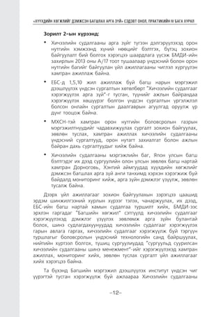 “ХҮҮХДИЙН ХӨГЖЛИЙГ ДЭМЖСЭН БАГШЛАХ АРГА ЗҮЙ” СЭДЭВТ ОНОЛ, ПРАКТИКИЙН IV БАГА ХУРАЛ
-12-
Зорилт 2-ын хүрээнд:
•	 Хичээлийн судалгааны арга зүйг түгээн дэлгэрүүлэхэд орон
нутгийн хэмжээнд хүний нөөцийг бэлтгэх, бүтэц зохион
байгуулалт бий болгох хэрэгцээ шаардлага үүсэж БМДИ-ийн
захирлын 2013 оны А/17 тоот тушаалаар үндэсний болон орон
нутгийн багийг байгуулан үйл ажиллагааны чиглэл хүргүүлэн
хамтран ажиллаж байна.
•	 ЕБС-д 1,5,10 жил ажиллаж буй багш нарын мэргэжил
дээшлүүлэх үндсэн сургалтын хөтөлбөрт “Хичээлийн судалгааг
хэрэгжүүлэх арга зүй”-г тусган, түүнийг ажлын байрандаа
хэрэгжүүлэх хөшүүрэг болгон үндсэн сургалтын үргэлжлэл
болсон онлайн сургалтын даалгаврын агуулгад оруулж үр
дүнг тооцож байна.
•	 МХСН-тэй хамтран орон нутгийн боловсролын газрын
мэргэжилтнүүдийг чадавхижуулах сургалт зохион байгуулах,
зөвлөн туслах, хамтран ажиллах хичээлийн судалгааны
үндэсний сургалтууд, орон нутагт захиалгат болон ажлын
байран дахь сургалтуудыг хийж байна.
•	 Хичээлийн судалгааны мэргэжлийн баг, Япон улсын багш
бэлтгэдэг их дээд сургуулийн олон улсын зөвлөх багш нартай
хамтран Дорноговь, Хэнтий аймгуудад хүүхдийн хөгжлийг
дэмжсэн багшлах арга зүй анги танхимд хэрхэн хэрэгжиж буй
байдалд мониторинг хийж, арга зүйн дэмжлэг үзүүлж, зөвлөн
тусалж байна.
Дээрх үйл ажиллагааг зохион байгуулахын зэрэгцээ цаашид
эрдэм шинжилгээний хурлын хүрээг тэлэх, чанаржуулах, их дээд,
ЕБС-ийн багш нартай хамын судалгаа туршилт хийх, БМДИ-ээс
эрхлэн гаргадаг “Багшийн хөгжил” сэтгүүлд хичээлийн судалгааг
хэрэгжүүлэхэд дэмжлэг үзүүлэх зөвлөмж арга зүйн булантай
болох, шинэ судлагдахуунуудад хичээлийн судалгааг хэрэгжүүлэх
гарын авлага гаргах, хичээлийн судалгааг хэрэгжүүлж буй тэргүүн
туршлагыг боловсролын үндэсний технологийн санд байршуулах,
нийтийн хүртээл болгох, түшиц сургуулиудад “сургуульд суурилсан
хичээлийн судалгааны шинэ менежмент”-ийг хэрэгжүүлэхэд хамтран
ажиллах, мониторинг хийх, зөвлөн туслах сургалт үйл ажиллагааг
хийх хэрэгцээ байна.
Та бүхэнд Багшийн мэргэжил дээшлүүлэх институт үндсэн чиг
үүрэгтэй тусган хэрэгжүүлж буй ажлаараа Хичээлийн судалгааны
 