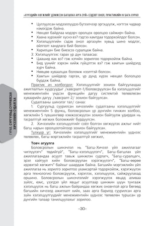 “ХҮҮХДИЙН ХӨГЖЛИЙГ ДЭМЖСЭН БАГШЛАХ АРГА ЗҮЙ” СЭДЭВТ ОНОЛ, ПРАКТИКИЙН IV БАГА ХУРАЛ
-30-
ГУРАВ.СУРГУУЛЬДСУУРИЛСАН
ХИЧЭЭЛИЙНСУДАЛГАА
•	 Цуглуулсан мэдээллүүдээ бүтээлчээр эргэцүүлж, нэгтгэх чадвар
нэмэгдэж байна.
•	 Нөхцөл байдлаа мэдэрч оролцох оролцоо сайжирч байна.
•	 Хаана хүрэхийг хүснэ вэ? гэдгээ хамтдаа тодорхойлдог болсон.
•	 Хэлэлцүүлгийн сэдэв онол аргазүйн хувьд шинэ мэдлэг,
ойлголт хандлага бий болсон.
•	 Харилцан бие биеэсээ суралцаж байна.
3: Хэлэлцүүлгээс гарах үр дүн талаасаа:
•	 Цаашид яах вэ? гэж хэтийн зорилгоо тодорхойлж байна.
•	 Бид үүнийг хэрхэн хийж гүйцэтгэх вэ? гэж хамтын шийдэлд
хүрч байна.
•	 Нөөцөө хуваалцах боломж нээлттэй болсон.
•	 Хамтын шийдвэр гаргах, үр дүнд хүрэх нөхцөл бололцоо
бүрдэж байна.
Практик ач холбогдол: Хэлэлцүүлгийг зохион байгуулахдаа
ажиглалтын хуудсуудыг /хавсралт-1/боловсруулсан ба хэлэлцүүлгийг
менежментийн үндсэн функцийн дагуу системтэй төлөвлөсөн
хуваарийн дагуу /хавсралт-2/ зохион байгуулсан.
Судалгааны шинэлэг тал/ санаа:
1.	 Сургуульд суурилсан хичээлийн судалгааны хэлэлцүүлгийг
менежментийн 5 функц, боловсролын үр дүнгийн гинжин холбоо,
хөгжлийн 5 түвшингөөр хэмжээсжүүлэн зохион байгуулж удирдах нь
тасралтгүй хөгжих боломжийг бүрдүүлсэн.
2.	 Хичээлийн хэлэлцүүлгийг соёл болгон хөгжүүлэх ажлыг нийт
багш нарын оролцоотойгоор зохион байгуулсан.
Түлхүүр үг: Хичээлийн хэлэлцүүлгийг менежментийн үүднээс
төлөвлөх, багш мэргэжлийн тасралтгүй хөгжил,
Товч агуулга
Боловсролын шинэчлэл нь “Багш-Хичээл үйл ажиллагааг
чиглүүлэгч” төдийгүй”, “Багш-хэлэлцүүлэгч”, Багш-багшлах үйл
ажиллагаандаа асуулт тавьж шинжлэн судлагч, “Багш-суралцагч,
эрэл хайгуул хийн боловсруулан хэрэгжүүлэгч”, “Багш-өөрөө
идэвхтэй хөгжигч” байхыг шаардаж байна. Багшийн мэргэжлийн үйл
ажиллагаа нь зорилго зорилтоо ухамсартай тодорхойлж, хэрэгжүүлэх
арга технологио боловсруулж, хэрэглэх, хэлэлцүүлэх, сайжруулахад
оршино. Боловсролын шинэчлэлийг хэрэгжүүлэх явцад аливаа
зүйлс, юмс, үзэгдэл үйл явцыг асуултаар шинжин шүүн тунгааж
хэлэлцүүлэх нь багш ажлын байрандаа хөгжих оновчтой арга бөгөөд
багшийн хичээлд ажиглалт хийх, заах арга барилд суурилсан арга
зүйн хэлэлцүүлгүүдийг менежментийн үүднээс төлөвлөн туршсан үр
дүнгийн талаар танилцуулахыг зорилоо.
 
