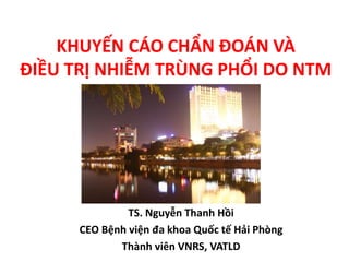 KHUYẾN CÁO CHẨN ĐOÁN VÀ
ĐIỀU TRỊ NHIỄM TRÙNG PHỔI DO NTM
TS. Nguyễn Thanh Hồi
CEO Bệnh viện đa khoa Quốc tế Hải Phòng
Thành viên VNRS, VATLD
 
