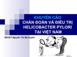 KHUYẾN CÁO
CHẨN ĐOÁN VÀ ĐIỀU TRỊ
HELICOBACTER PYLORI
TẠI VIỆT NAM
BSCK1 Nguyễn Thị Mỹ Duyên
 