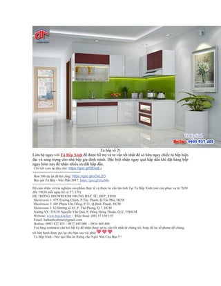 Tủ bếp số 21
Liên hệ ngay với Tủ Bếp Xinh để được hỗ trợ và tư vấn tốt nhất để sở hữu ngay chiếc tủ bếp hiện
đại và sang trọng cho nhà bếp gia đình mình. Đặc biệt nhận ngay quà hấp dẫn khi đặt hàng bếp
ngay hôm nay để nhận nhiều ưu đãi hấp dẫn.
⚡⚡ Chi tiết xem tại đây nhé: https://goo.gl/GEssEJ
=========================
✨ Hơn 500 dự án đã thi công: https://goo.gl/oOxLZO
✨ Báo giá Tủ Bếp - Nội Thất 2017: https://goo.gl/iixsMn
=========================
Để cảm nhận và trải nghiệm sản phẩm thực tế và được tư vấn tận tình Tại Tủ Bếp Xinh (mở cửa phục vụ từ 7h30
đến 19h30 mỗi ngày kể cả T7, CN)
HỆ THỐNG SHOWROOM TRƯNG BÀY TỦ_BẾP_XINH
✨ Showroom 1: 875 Trường Chinh, P.Tây Thạnh, Q.Tân Phú, HCM
✨ Showroom 2: 445 Phạm Văn Đồng, P.11, Q.Bình Thạnh, HCM
✨ Showroom 3: 62 Đường số 65, P. Tân Phong, Q.7, HCM
✨ Xưởng SX: 338/38 Nguyễn Văn Quá, P. Đông Hưng Thuận, Q12, TPHCM
✨ Website: www.bep.kitchen - ☎ Điện thoại: (08) 37 150 155
✨ Email: hathanhcabinet@gmail.com
✨ Hotline: 0903 837 455 -✨ 0937 445 000 -✨ 0936 869 400
✨ Vui lòng comment câu hỏi bất kỳ để nhận được sự tư vấn tốt nhất từ chúng tôi, hoặc để lại số phone để chúng
tôi hân hạnh được gọi lại cho bạn sau vài phút <3 <3 <3
✨ Tủ Bếp Xinh - Nơi tạo Dấu ấn Riêng cho Ngôi Nhà Của Bạn !!!
 