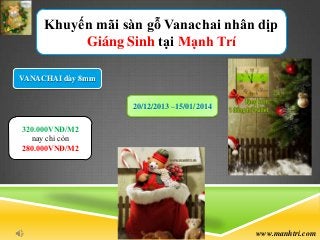 Khuyến mãi sàn gỗ Vanachai nhân dịp
Giáng Sinh tại Mạnh Trí
VANACHAI dày 8mm
20/12/2013 –15/01/2014
320.000VNĐ/M2
nay chỉ còn
280.000VNĐ/M2

www.manhtri.com

 