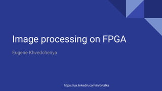 Image processing on FPGA
Eugene Khvedchenya
https://ua.linkedin.com/in/cvtalks
 