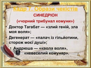 Кадр 7. Образи чекістів 
СИНЕДРІОН 
(«чорний трибунал комуни») 
• Доктор Тагабат ― «злий геній, зла 
моя воля»; 
• Дегенерат ― «палач із гільйотини, 
сторож моєї душі»; 
• Андрюша ― «квола воля», 
«невеселий комунар». 
 
