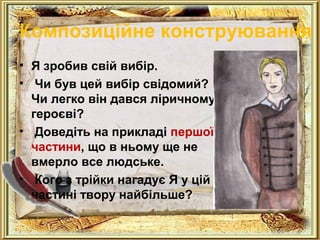 Композиційне конструювання 
• Я зробив свій вибір. 
• Чи був цей вибір свідомий? 
Чи легко він дався ліричному 
героєві? 
• Доведіть на прикладі першої 
частини, що в ньому ще не 
вмерло все людське. 
• Кого з трійки нагадує Я у цій 
частині твору найбільше? 
 