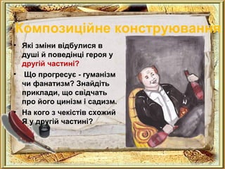 Композиційне конструювання 
• Які зміни відбулися в 
душі й поведінці героя у 
другій частині? 
• Що прогресує - гуманізм 
чи фанатизм? Знайдіть 
приклади, що свідчать 
про його цинізм і садизм. 
• На кого з чекістів схожий 
Я у другій частині? 
 