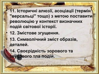 . 
• 11. Історичні алюзії, асоціації (термін 
"версальці" тощо) з метою поставити 
революцію у контекст визначних 
подій світової історії. 
• 12. Змістове згущення. 
• 13. Символічний зміст образів, 
деталей. 
• 14. Своєрідність зорового та 
звукового тла подій. 
 