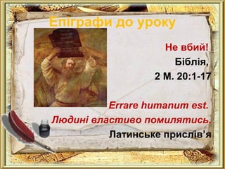Епіграфи до уроку 
Не вбий! 
Біблія, 
2 М. 20:1-17 
Errаrе humanum est. 
Людині властиво помилятись. 
Латинське прислів’я 
 
