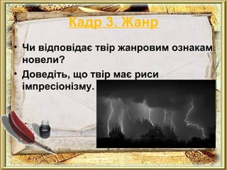 Кадр 3. Жанр 
• Чи відповідає твір жанровим ознакам 
новели? 
• Доведіть, що твір має риси 
імпресіонізму. 
 