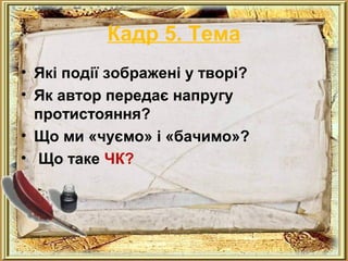Кадр 5. Тема 
• Які події зображені у творі? 
• Як автор передає напругу 
протистояння? 
• Що ми «чуємо» і «бачимо»? 
• Що таке ЧК? 
 