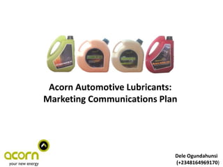 Acorn Automotive Lubricants:
Marketing Communications Plan
Dele Ogundahunsi
(+2348164969170)
 